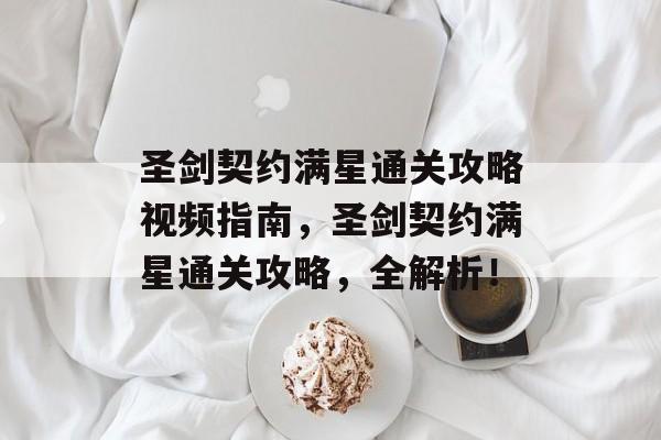 圣剑契约满星通关攻略视频指南,圣剑契约满星通关攻略,全解析! 圣剑契约满星通关攻略视频指南,圣剑契约满星通关攻略,全解析!