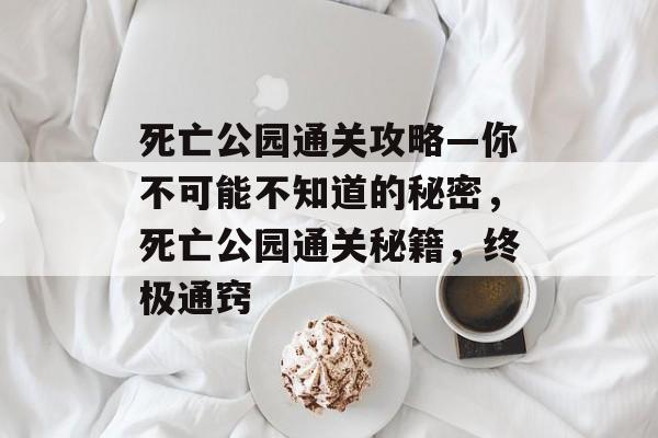 死亡公园通关攻略—你不可能不知道的秘密,死亡公园通关秘籍,终极通窍 死亡公园通关攻略—你不可能不知道的秘密,死亡公园通关秘籍,终极通窍