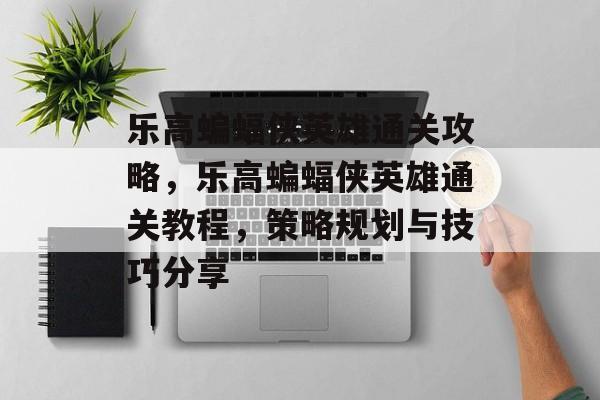 乐高蝙蝠侠英雄通关攻略,乐高蝙蝠侠英雄通关教程,策略规划与技巧分享 乐高蝙蝠侠英雄通关攻略,乐高蝙蝠侠英雄通关教程,策略规划与技巧分享