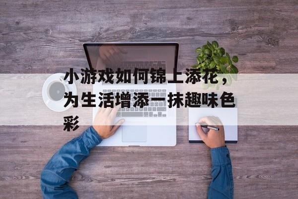 小游戏如何锦上添花,为生活增添一抹趣味色彩 小游戏如何锦上添花,为生活增添一抹趣味色彩