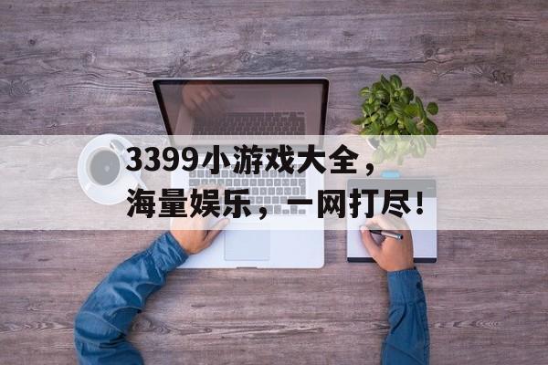 3399小游戏大全,海量娱乐,一网打尽! 3399小游戏大全,海量娱乐,一网打尽!