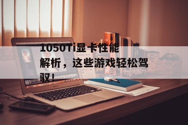 1050Ti显卡性能解析,这些游戏轻松驾驭! 1050Ti显卡性能解析,这些游戏轻松驾驭!