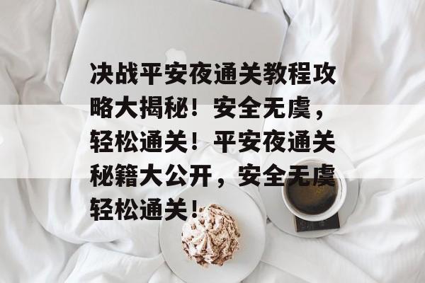 决战平安夜通关教程攻略大揭秘!安全无虞,轻松通关!平安夜通关秘籍大公开,安全无虞轻松通关! 决战平安夜通关教程攻略大揭秘!安全无虞,轻松通关!平安夜通关秘籍大公开,安全无虞轻松通关!
