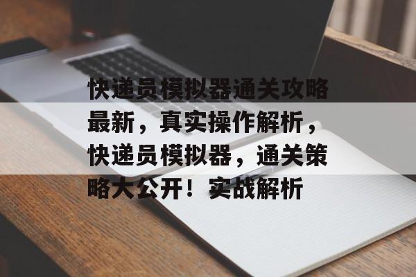 快递员模拟器通关攻略最新,真实操作解析,快递员模拟器,通关策略大公开!实战解析 快递员模拟器通关攻略最新,真实操作解析,快递员模拟器,通关策略大公开!实战解析