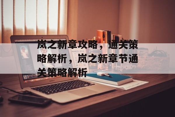 岚之新章攻略,通关策略解析,岚之新章节通关策略解析 岚之新章攻略,通关策略解析,岚之新章节通关策略解析