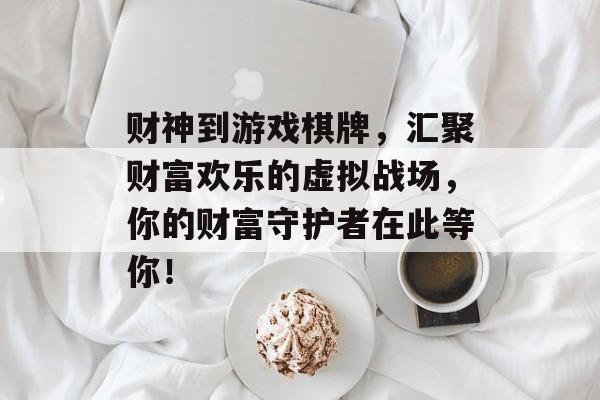 财神到游戏棋牌,汇聚财富欢乐的虚拟战场,你的财富守护者在此等你! 财神到游戏棋牌,汇聚财富欢乐的虚拟战场,你的财富守护者在此等你!