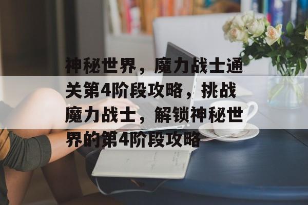 神秘世界,魔力战士通关第4阶段攻略,挑战魔力战士,解锁神秘世界的第4阶段攻略 神秘世界,魔力战士通关第4阶段攻略,挑战魔力战士,解锁神秘世界的第4阶段攻略