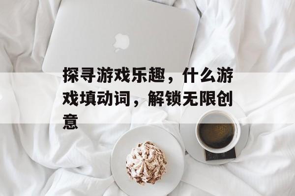 探寻游戏乐趣,什么游戏填动词,解锁无限创意 探寻游戏乐趣,什么游戏填动词,解锁无限创意