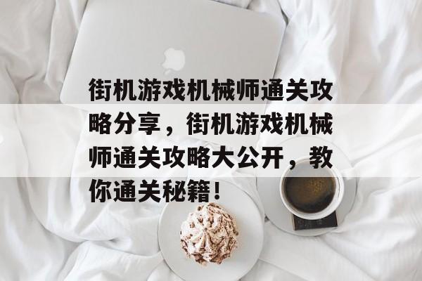 街机游戏机械师通关攻略分享，街机游戏机械师通关攻略大公开，教你通关秘籍！