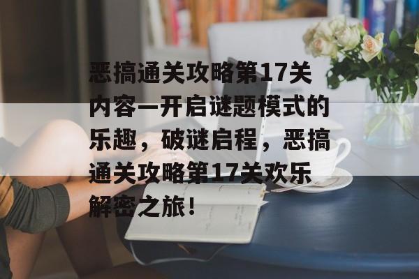 恶搞通关攻略第17关内容—开启谜题模式的乐趣,破谜启程,恶搞通关攻略第17关欢乐解密之旅! 恶搞通关攻略第17关内容—开启谜题模式的乐趣,破谜启程,恶搞通关攻略第17关欢乐解密之旅!