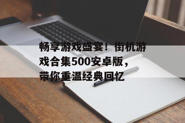 畅享游戏盛宴！街机游戏合集500安卓版，带你重温经典回忆