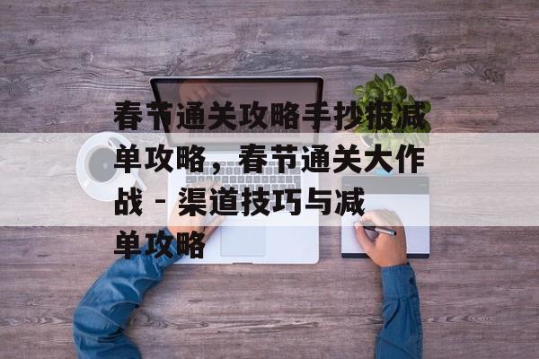 春节通关攻略手抄报减单攻略,春节通关大作战 - 渠道技巧与减单攻略 春节通关攻略手抄报减单攻略,春节通关大作战 - 渠道技巧与减单攻略