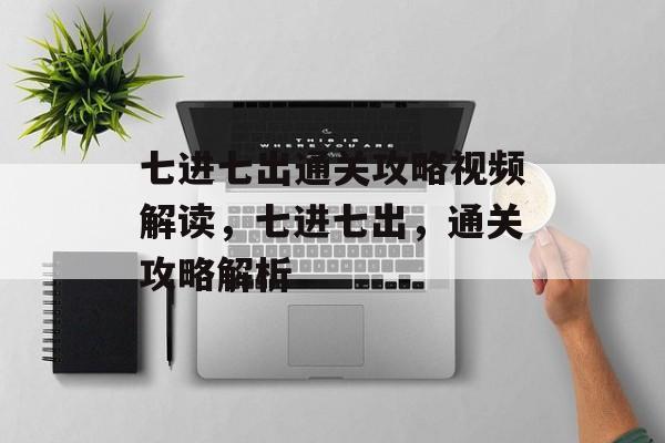 七进七出通关攻略视频解读,七进七出,通关攻略解析 七进七出通关攻略视频解读,七进七出,通关攻略解析