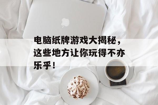电脑纸牌游戏大揭秘，这些地方让你玩得不亦乐乎！