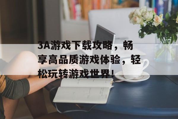 3A游戏下载攻略,畅享高品质游戏体验,轻松玩转游戏世界! 3A游戏下载攻略,畅享高品质游戏体验,轻松玩转游戏世界!