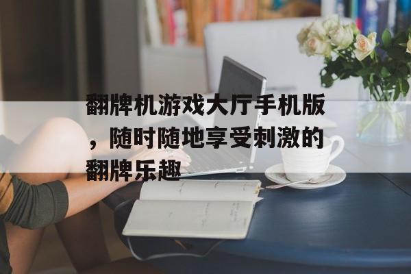翻牌机游戏大厅手机版，随时随地享受刺激的翻牌乐趣