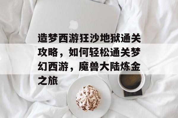 造梦西游狂沙地狱通关攻略,如何轻松通关梦幻西游,魔兽大陆炼金之旅 造梦西游狂沙地狱通关攻略,如何轻松通关梦幻西游,魔兽大陆炼金之旅