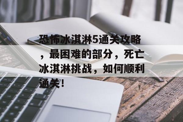 恐怖冰淇淋5通关攻略，最困难的部分，死亡冰淇淋挑战，如何顺利通关！