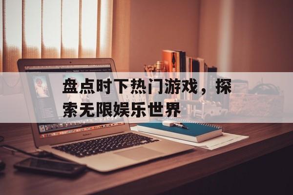 盘点时下热门游戏,探索无限娱乐世界 盘点时下热门游戏,探索无限娱乐世界