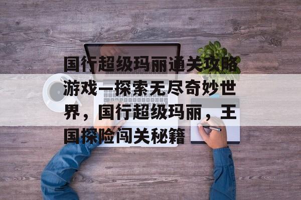 国行超级玛丽通关攻略游戏—探索无尽奇妙世界,国行超级玛丽,王国探险闯关秘籍 国行超级玛丽通关攻略游戏—探索无尽奇妙世界,国行超级玛丽,王国探险闯关秘籍