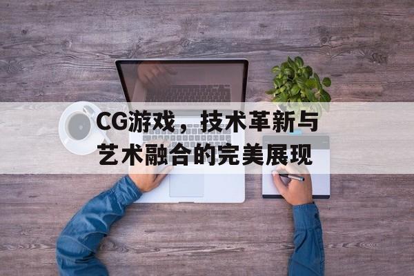 CG游戏，技术革新与艺术融合的完美展现