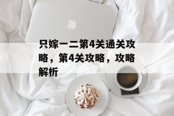 只嫁一二第4关通关攻略,第4关攻略,攻略解析 只嫁一二第4关通关攻略,第4关攻略,攻略解析