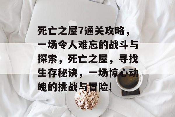 死亡之屋7通关攻略，一场令人难忘的战斗与探索，死亡之屋，寻找生存秘诀，一场惊心动魄的挑战与冒险!