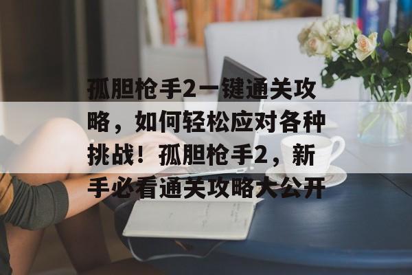孤胆枪手2一键通关攻略,如何轻松应对各种挑战!孤胆枪手2,新手必看通关攻略大公开 孤胆枪手2一键通关攻略,如何轻松应对各种挑战!孤胆枪手2,新手必看通关攻略大公开