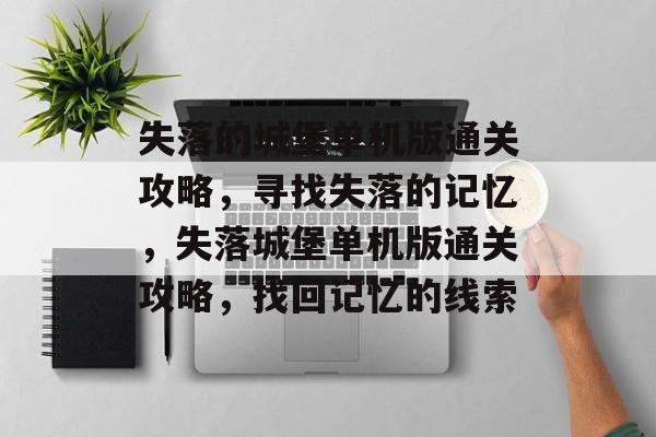 失落的城堡单机版通关攻略,寻找失落的记忆,失落城堡单机版通关攻略,找回记忆的线索 失落的城堡单机版通关攻略,寻找失落的记忆,失落城堡单机版通关攻略,找回记忆的线索