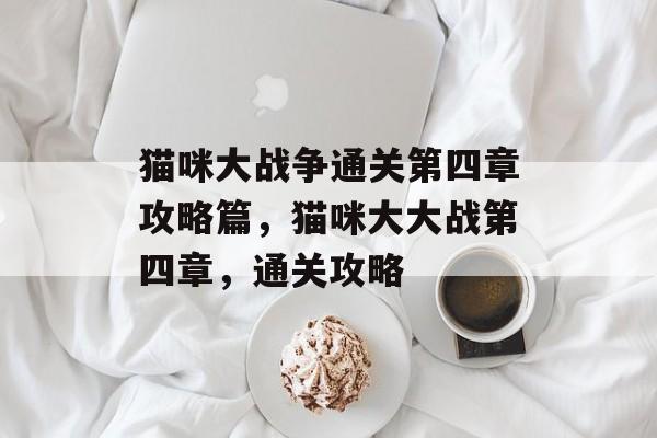 猫咪大战争通关第四章攻略篇,猫咪大大战第四章,通关攻略 猫咪大战争通关第四章攻略篇,猫咪大大战第四章,通关攻略