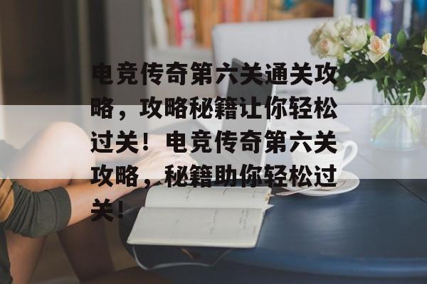 电竞传奇第六关通关攻略，攻略秘籍让你轻松过关！电竞传奇第六关攻略，秘籍助你轻松过关！