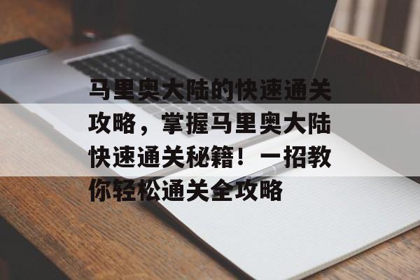 马里奥大陆的快速通关攻略，掌握马里奥大陆快速通关秘籍！一招教你轻松通关全攻略