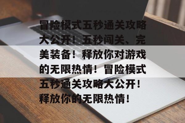 冒险模式五秒通关攻略大公开!五秒闯关、完美装备!释放你对游戏的无限热情!冒险模式五秒通关攻略大公开!释放你的无限热情! 冒险模式五秒通关攻略大公开!五秒闯关、完美装备!释放你对游戏的无限热情!冒险模式五秒通关攻略大公开!释放你的无限热情!