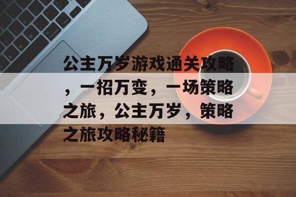 公主万岁游戏通关攻略,一招万变,一场策略之旅,公主万岁,策略之旅攻略秘籍 公主万岁游戏通关攻略,一招万变,一场策略之旅,公主万岁,策略之旅攻略秘籍