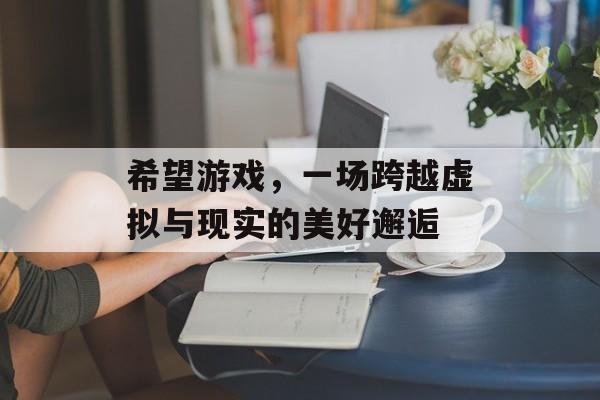 希望游戏,一场跨越虚拟与现实的美好邂逅 希望游戏,一场跨越虚拟与现实的美好邂逅