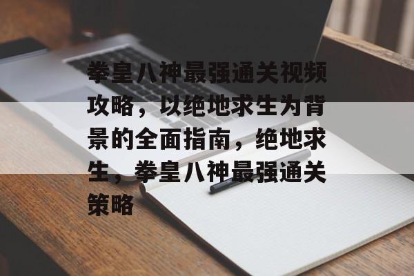 拳皇八神最强通关视频攻略,以绝地求生为背景的全面指南,绝地求生,拳皇八神最强通关策略 拳皇八神最强通关视频攻略,以绝地求生为背景的全面指南,绝地求生,拳皇八神最强通关策略
