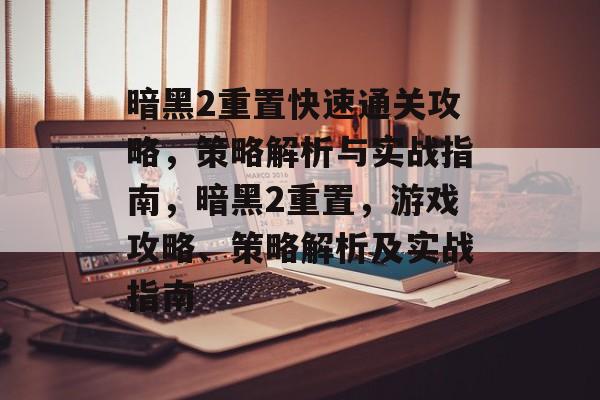暗黑2重置快速通关攻略,策略解析与实战指南,暗黑2重置,游戏攻略、策略解析及实战指南 暗黑2重置快速通关攻略,策略解析与实战指南,暗黑2重置,游戏攻略、策略解析及实战指南