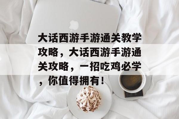 大话西游手游通关教学攻略,大话西游手游通关攻略,一招吃鸡必学,你值得拥有! 大话西游手游通关教学攻略,大话西游手游通关攻略,一招吃鸡必学,你值得拥有!