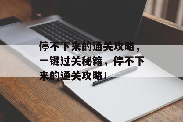停不下来的通关攻略,一键过关秘籍,停不下来的通关攻略! 停不下来的通关攻略,一键过关秘籍,停不下来的通关攻略!