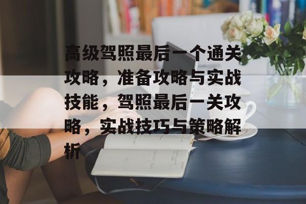 高级驾照最后一个通关攻略,准备攻略与实战技能,驾照最后一关攻略,实战技巧与策略解析 高级驾照最后一个通关攻略,准备攻略与实战技能,驾照最后一关攻略,实战技巧与策略解析