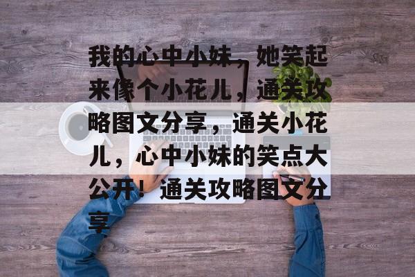 我的心中小妹,她笑起来像个小花儿,通关攻略图文分享,通关小花儿,心中小妹的笑点大公开!通关攻略图文分享 我的心中小妹,她笑起来像个小花儿,通关攻略图文分享,通关小花儿,心中小妹的笑点大公开!通关攻略图文分享