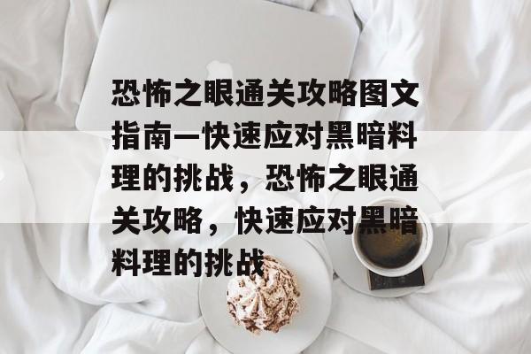 恐怖之眼通关攻略图文指南—快速应对黑暗料理的挑战,恐怖之眼通关攻略,快速应对黑暗料理的挑战 恐怖之眼通关攻略图文指南—快速应对黑暗料理的挑战,恐怖之眼通关攻略,快速应对黑暗料理的挑战