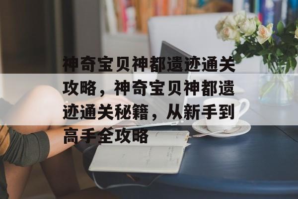 神奇宝贝神都遗迹通关攻略，神奇宝贝神都遗迹通关秘籍，从新手到高手全攻略