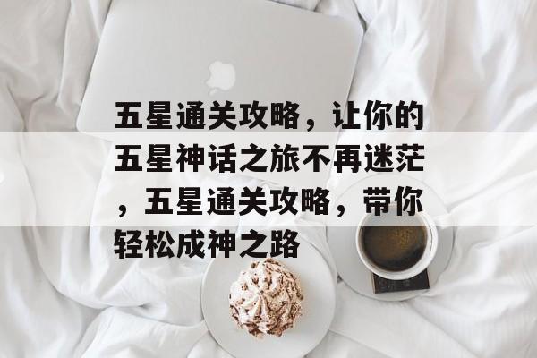五星通关攻略,让你的五星神话之旅不再迷茫,五星通关攻略,带你轻松成神之路 五星通关攻略,让你的五星神话之旅不再迷茫,五星通关攻略,带你轻松成神之路