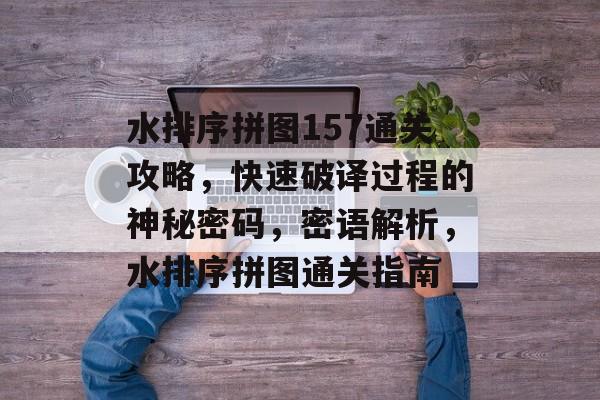 水排序拼图157通关攻略,快速破译过程的神秘密码,密语解析,水排序拼图通关指南 水排序拼图157通关攻略,快速破译过程的神秘密码,密语解析,水排序拼图通关指南