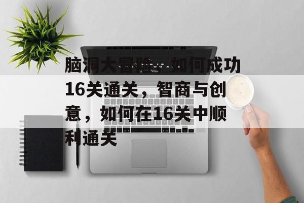 脑洞大冒险,如何成功16关通关,智商与创意,如何在16关中顺利通关 脑洞大冒险,如何成功16关通关,智商与创意,如何在16关中顺利通关
