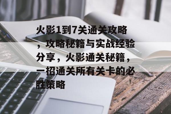 火影1到7关通关攻略,攻略秘籍与实战经验分享,火影通关秘籍,一招通关所有关卡的必胜策略 火影1到7关通关攻略,攻略秘籍与实战经验分享,火影通关秘籍,一招通关所有关卡的必胜策略