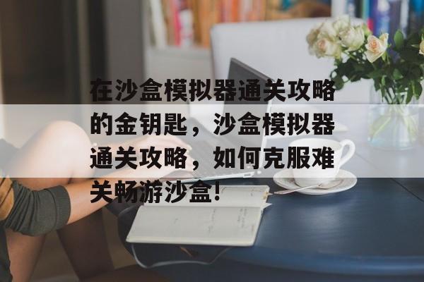 在沙盒模拟器通关攻略的金钥匙,沙盒模拟器通关攻略,如何克服难关畅游沙盒! 在沙盒模拟器通关攻略的金钥匙,沙盒模拟器通关攻略,如何克服难关畅游沙盒!