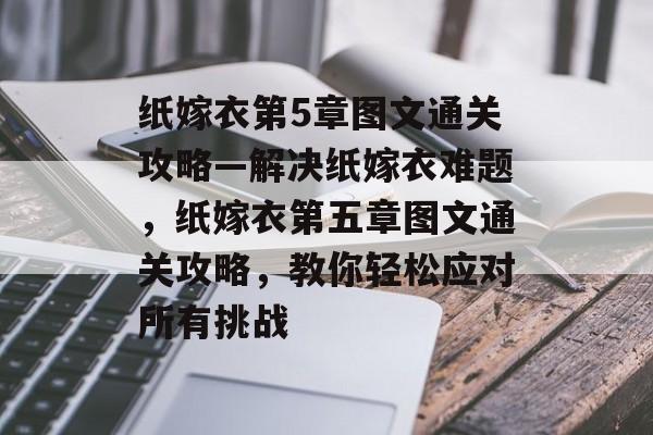 纸嫁衣第5章图文通关攻略—解决纸嫁衣难题,纸嫁衣第五章图文通关攻略,教你轻松应对所有挑战 纸嫁衣第5章图文通关攻略—解决纸嫁衣难题,纸嫁衣第五章图文通关攻略,教你轻松应对所有挑战