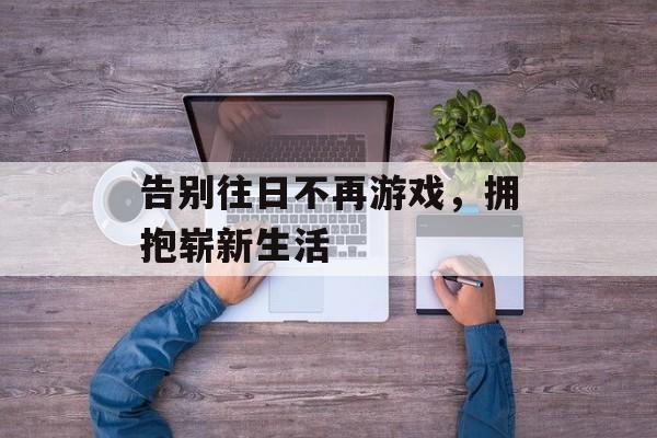 告别往日不再游戏,拥抱崭新生活 告别往日不再游戏,拥抱崭新生活